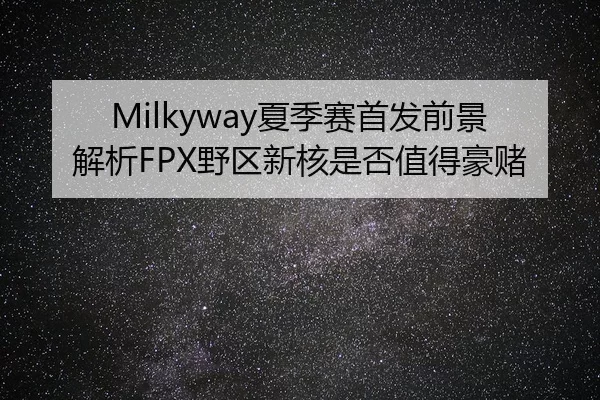 Milkyway夏季赛首发前景解析FPX野区新核是否值得豪赌