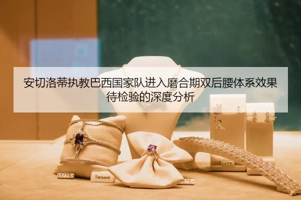 安切洛蒂执教巴西国家队进入磨合期双后腰体系效果待检验的深度分析