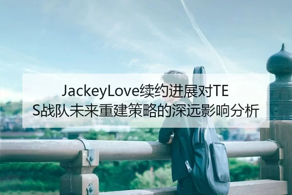 JackeyLove续约进展对TES战队未来重建策略的深远影响分析