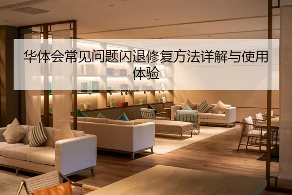 华体会常见问题闪退修复方法详解与使用体验