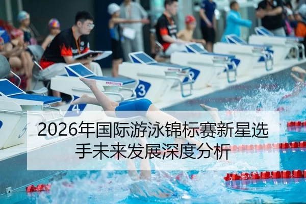 2026年国际游泳锦标赛新星选手未来发展深度分析