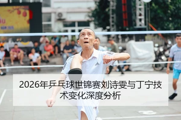 2026年乒乓球世锦赛刘诗雯与丁宁技术变化深度分析