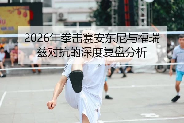 2026年拳击赛安东尼与福瑞兹对抗的深度复盘分析