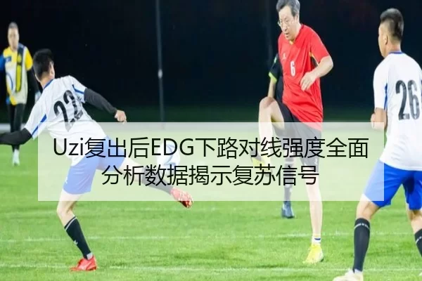 Uzi复出后EDG下路对线强度全面分析数据揭示复苏信号
