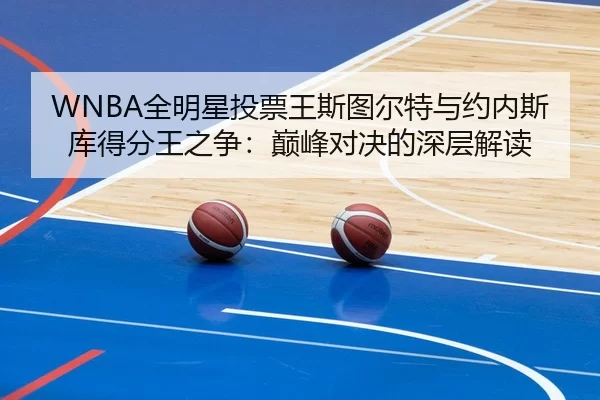 WNBA全明星投票王斯图尔特与约内斯库得分王之争：巅峰对决的深层解读