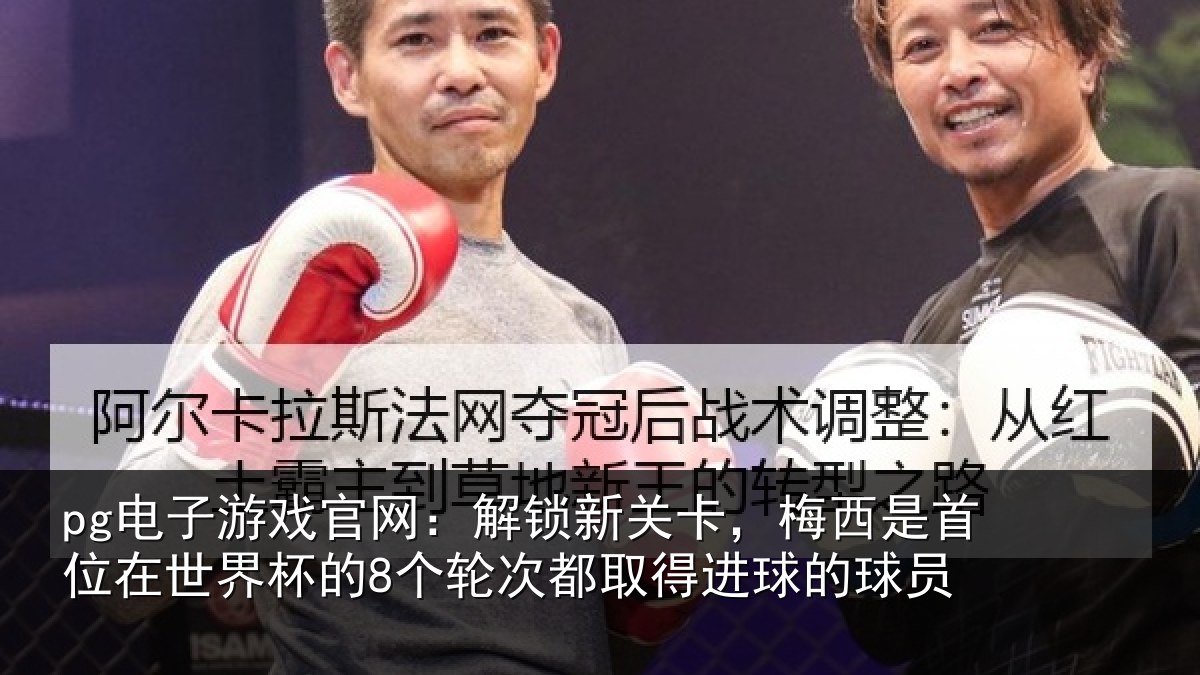 pg电子游戏官网:解锁新关卡,梅西是首位在世界杯的8个轮次都取得进球的球员