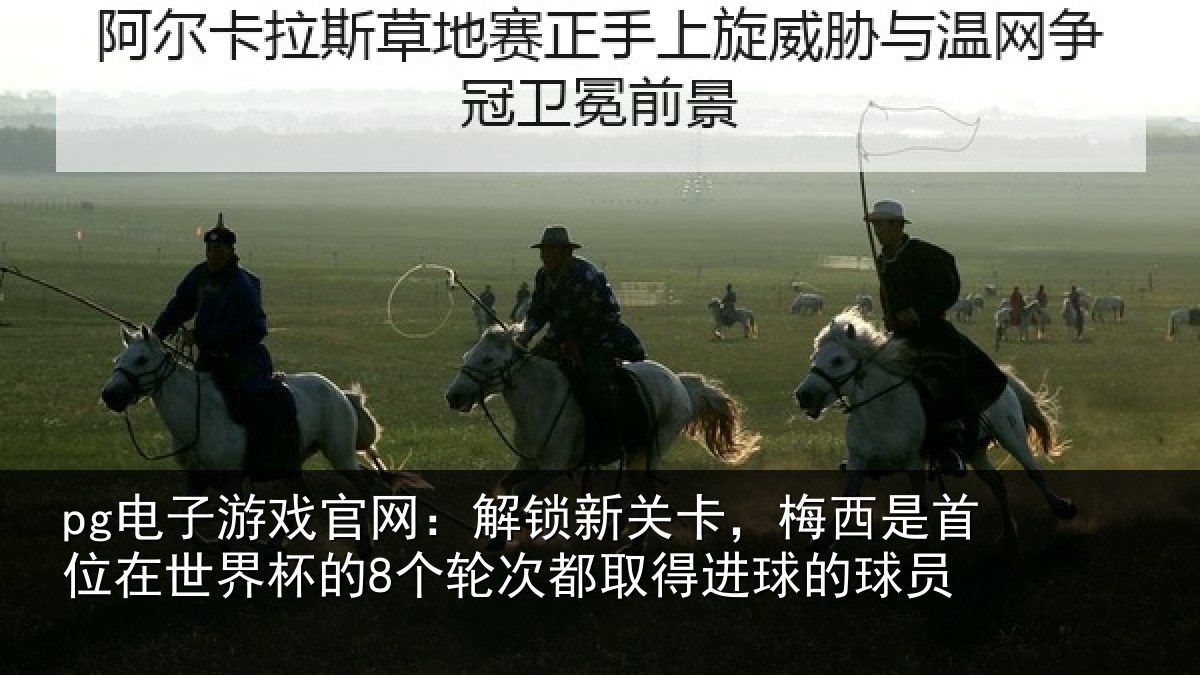 pg电子游戏官网:解锁新关卡,梅西是首位在世界杯的8个轮次都取得进球的球员