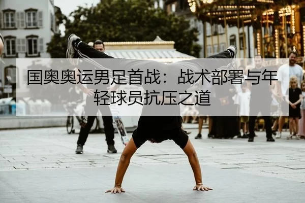 国奥奥运男足首战：战术部署与年轻球员抗压之道