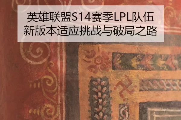 英雄联盟S14赛季LPL队伍新版本适应挑战与破局之路