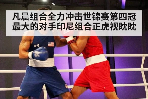 凡晨组合全力冲击世锦赛第四冠最大的对手印尼组合正虎视眈眈