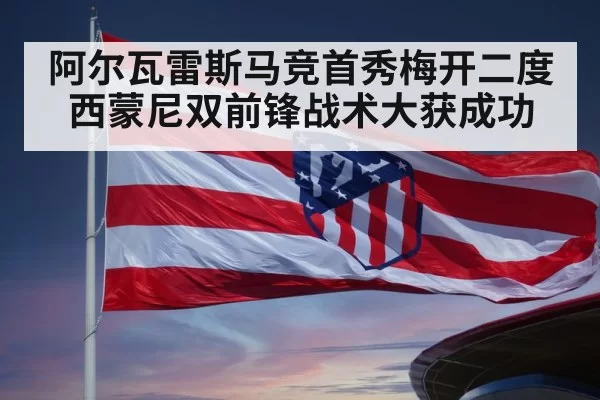 阿尔瓦雷斯马竞首秀梅开二度 西蒙尼双前锋战术大获成功