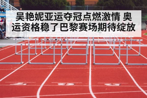 吴艳妮亚运夺冠点燃激情 奥运资格稳了巴黎赛场期待绽放