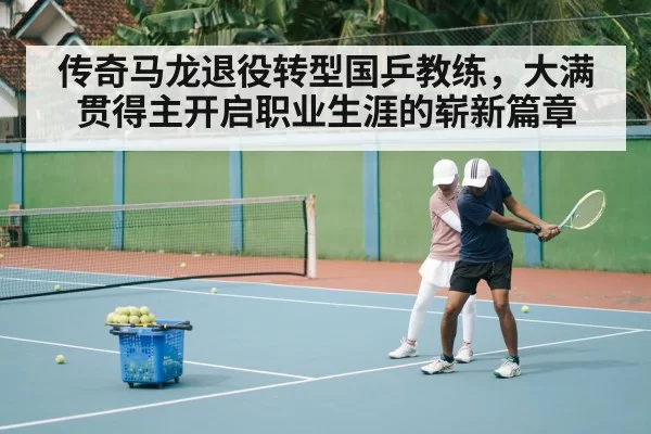 传奇马龙退役转型国乒教练，大满贯得主开启职业生涯的崭新篇章