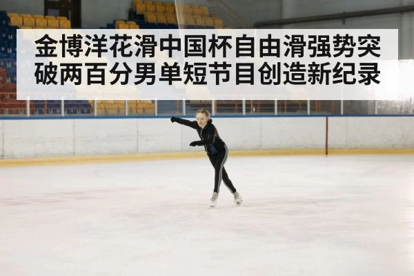 金博洋花滑中国杯自由滑强势突破两百分男单短节目创造新纪录