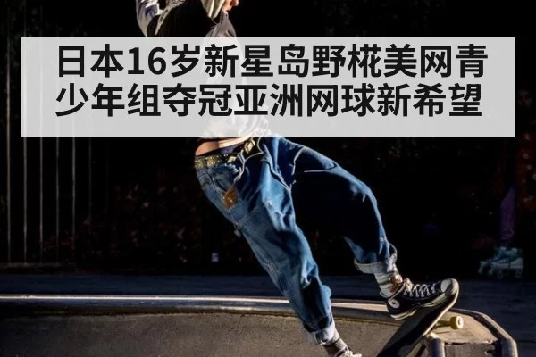 日本16岁新星岛野椛美网青少年组夺冠亚洲网球新希望