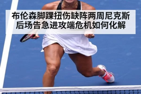 布伦森脚踝扭伤缺阵两周尼克斯后场告急进攻端危机如何化解