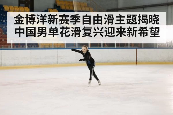 金博洋新赛季自由滑主题揭晓 中国男单花滑复兴迎来新希望
