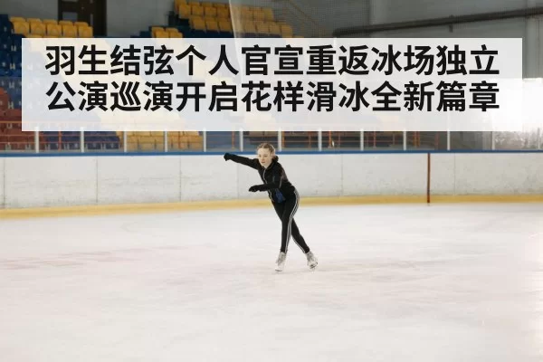 羽生结弦个人官宣重返冰场独立公演巡演开启花样滑冰全新篇章