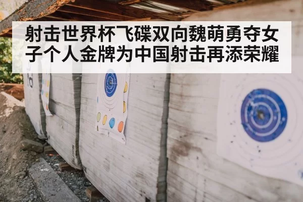 射击世界杯飞碟双向魏萌勇夺女子个人金牌为中国射击再添荣耀