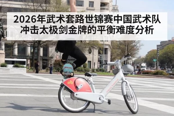 2026年武术套路世锦赛中国武术队冲击太极剑金牌的平衡难度分析